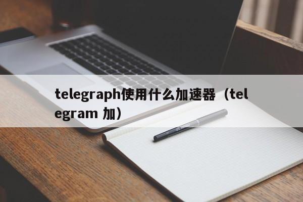 关于用哪个加速器可以用Telegram的信息