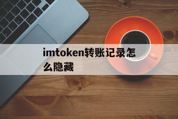 imtoken转账记录怎么隐藏的简单介绍
